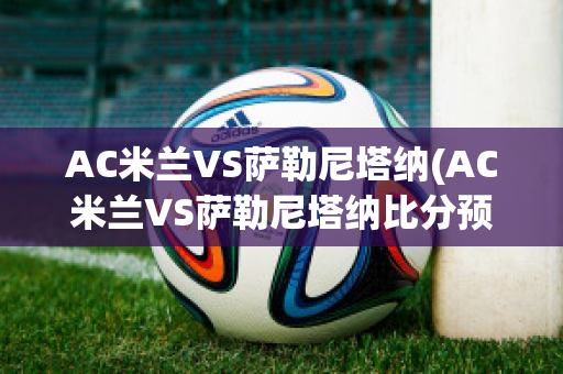 AC米兰VS萨勒尼塔纳(AC米兰VS萨勒尼塔纳比分预测)