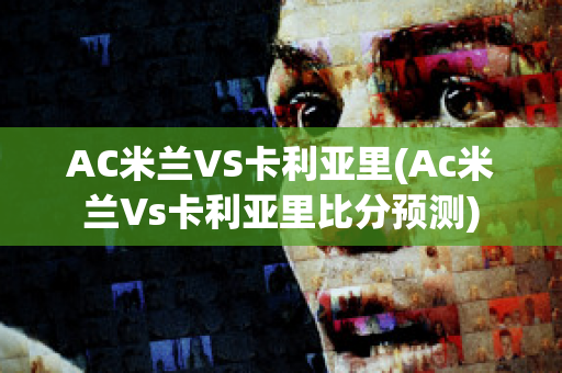 AC米兰VS卡利亚里(Ac米兰Vs卡利亚里比分预测)