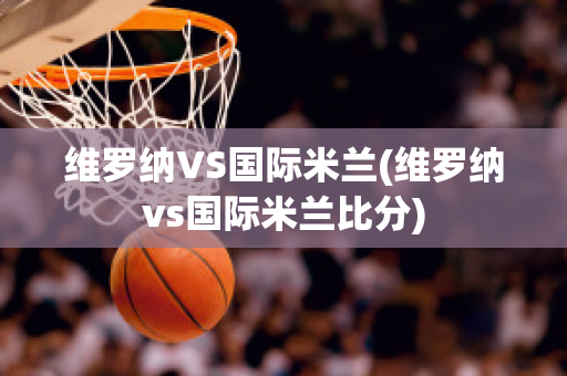 维罗纳VS国际米兰(维罗纳vs国际米兰比分)