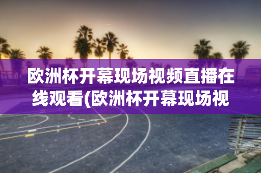 欧洲杯开幕现场视频直播在线观看(欧洲杯开幕现场视频直播在线观看)