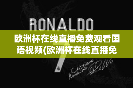 欧洲杯在线直播免费观看国语视频(欧洲杯在线直播免费观看国语视频)