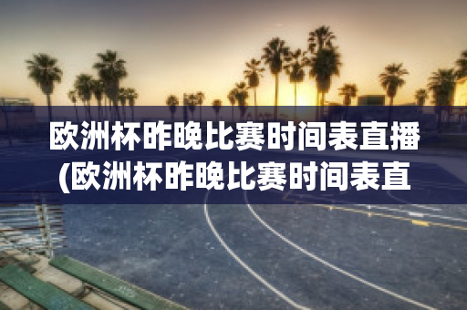 欧洲杯昨晚比赛时间表直播(欧洲杯昨晚比赛时间表直播视频)