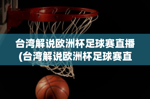 台湾解说欧洲杯足球赛直播(台湾解说欧洲杯足球赛直播回放)