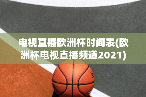 电视直播欧洲杯时间表(欧洲杯电视直播频道2021)