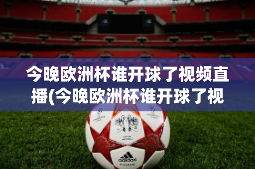 今晚欧洲杯谁开球了视频直播(今晚欧洲杯谁开球了视频直播在线观看)