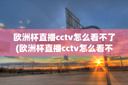 欧洲杯直播cctv怎么看不了(欧洲杯直播cctv怎么看不了了呢)