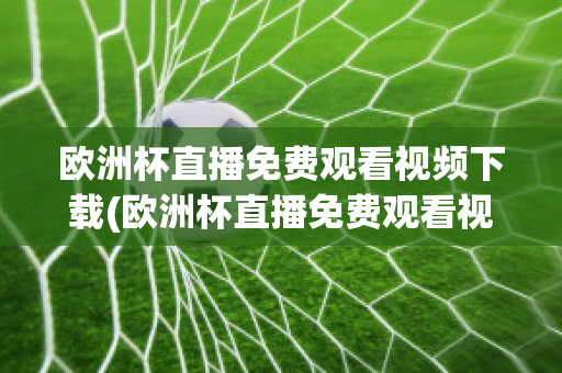 欧洲杯直播免费观看视频下载(欧洲杯直播免费观看视频下载软件)