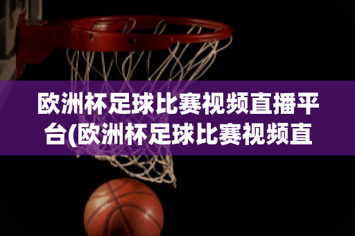 欧洲杯足球比赛视频直播平台(欧洲杯足球比赛视频直播平台下载)