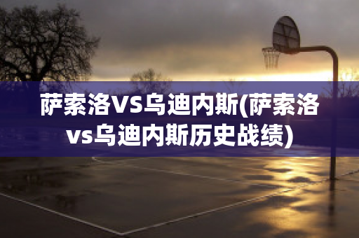 萨索洛VS乌迪内斯(萨索洛vs乌迪内斯历史战绩)