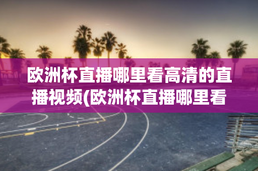 欧洲杯直播哪里看高清的直播视频(欧洲杯直播哪里看高清的直播视频软件)