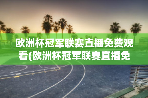 欧洲杯冠军联赛直播免费观看(欧洲杯冠军联赛直播免费观看高清)