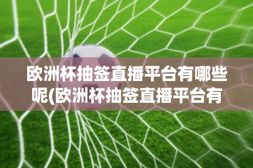 欧洲杯抽签直播平台有哪些呢(欧洲杯抽签直播平台有哪些呢视频)