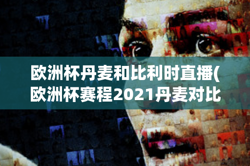 欧洲杯丹麦和比利时直播(欧洲杯赛程2021丹麦对比利时)