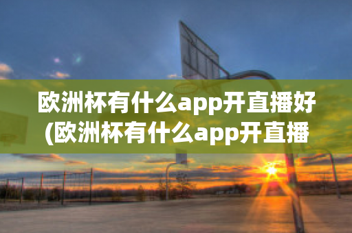 欧洲杯有什么app开直播好(欧洲杯有什么app开直播好看)