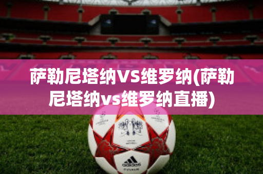 萨勒尼塔纳VS维罗纳(萨勒尼塔纳vs维罗纳直播)