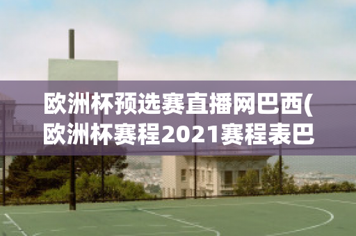 欧洲杯预选赛直播网巴西(欧洲杯赛程2021赛程表巴西)