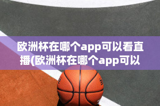 欧洲杯在哪个app可以看直播(欧洲杯在哪个app可以看直播的)