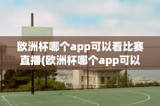 欧洲杯哪个app可以看比赛直播(欧洲杯哪个app可以看比赛直播回放)