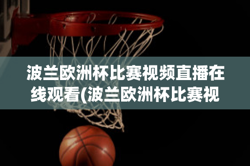 波兰欧洲杯比赛视频直播在线观看(波兰欧洲杯比赛视频直播在线观看免费)