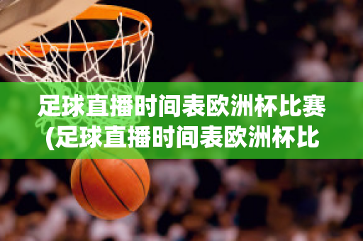 足球直播时间表欧洲杯比赛(足球直播时间表欧洲杯比赛回放)