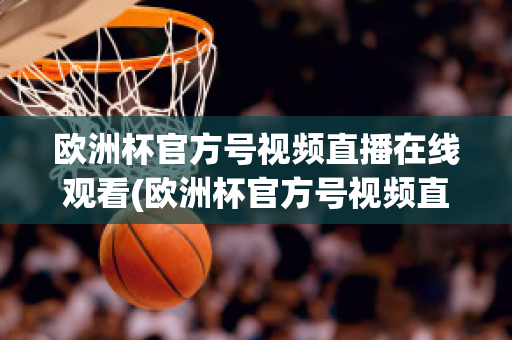 欧洲杯官方号视频直播在线观看(欧洲杯官方号视频直播在线观看下载)