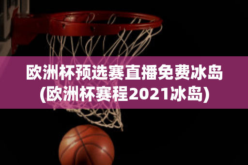 欧洲杯预选赛直播免费冰岛(欧洲杯赛程2021冰岛)