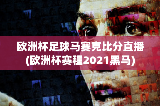 欧洲杯足球马赛克比分直播(欧洲杯赛程2021黑马)