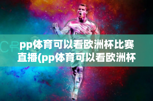 pp体育可以看欧洲杯比赛直播(pp体育可以看欧洲杯直播吧)