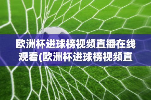 欧洲杯进球榜视频直播在线观看(欧洲杯进球榜视频直播在线观看高清)