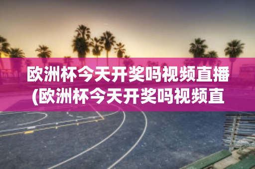 欧洲杯今天开奖吗视频直播(欧洲杯今天开奖吗视频直播在线观看)