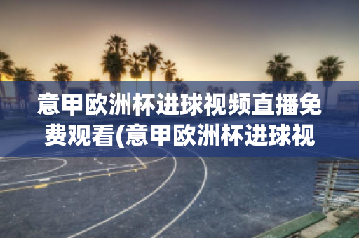 意甲欧洲杯进球视频直播免费观看(意甲欧洲杯进球视频直播免费观看高清)