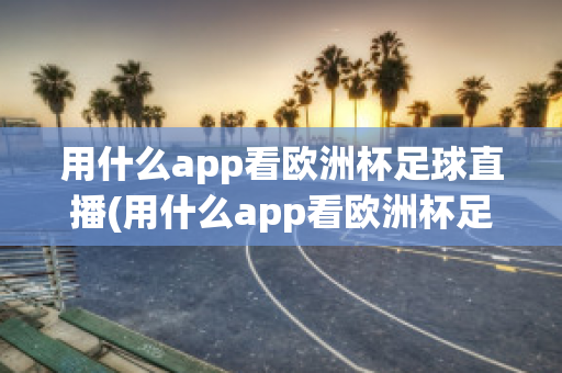 用什么app看欧洲杯足球直播(用什么app看欧洲杯足球直播)