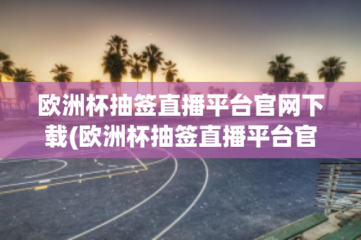 欧洲杯抽签直播平台官网下载(欧洲杯抽签直播平台官网下载安卓)