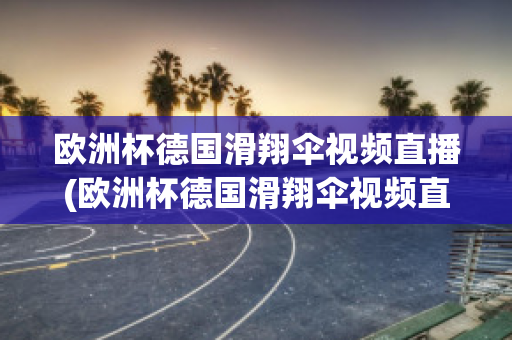 欧洲杯德国滑翔伞视频直播(欧洲杯德国滑翔伞视频直播在线观看)