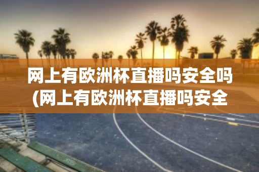 网上有欧洲杯直播吗安全吗(网上有欧洲杯直播吗安全吗知乎)