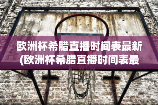 欧洲杯希腊直播时间表最新(欧洲杯希腊直播时间表最新版)