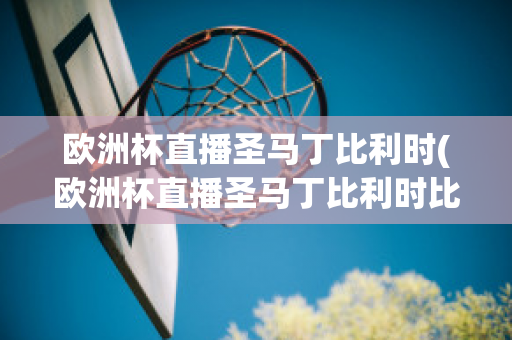 欧洲杯直播圣马丁比利时(欧洲杯直播圣马丁比利时比赛结果)