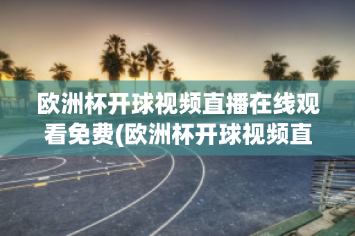 欧洲杯开球视频直播在线观看免费(欧洲杯开球视频直播在线观看免费高清)