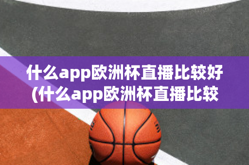 什么app欧洲杯直播比较好(什么app欧洲杯直播比较好一点)