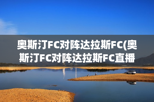 奥斯汀FC对阵达拉斯FC(奥斯汀FC对阵达拉斯FC直播)