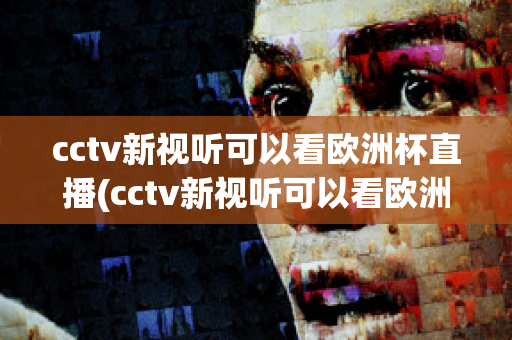 cctv新视听可以看欧洲杯直播(cctv新视听可以看欧洲杯直播回放吗)