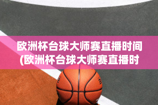 欧洲杯台球大师赛直播时间(欧洲杯台球大师赛直播时间几点)