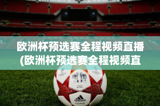 欧洲杯预选赛全程视频直播(欧洲杯预选赛全程视频直播在线观看)