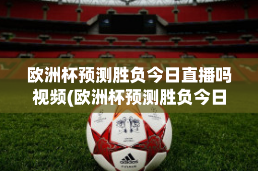 欧洲杯预测胜负今日直播吗视频(欧洲杯预测胜负今日直播吗视频下载)