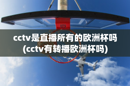 cctv是直播所有的欧洲杯吗(cctv有转播欧洲杯吗)