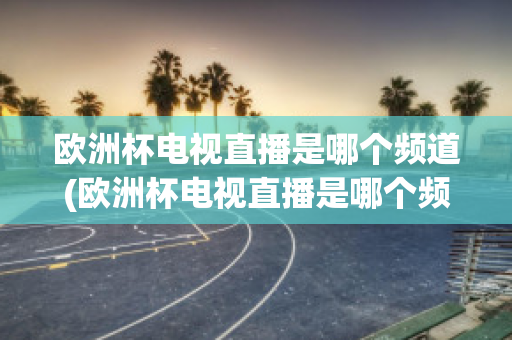 欧洲杯电视直播是哪个频道(欧洲杯电视直播是哪个频道播放)