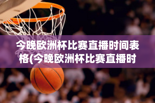 今晚欧洲杯比赛直播时间表格(今晚欧洲杯比赛直播时间表格下载)