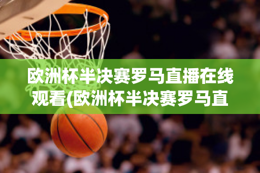 欧洲杯半决赛罗马直播在线观看(欧洲杯半决赛罗马直播在线观看)