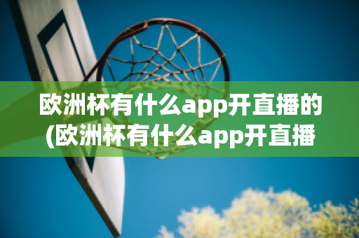 欧洲杯有什么app开直播的(欧洲杯有什么app开直播的嘛)