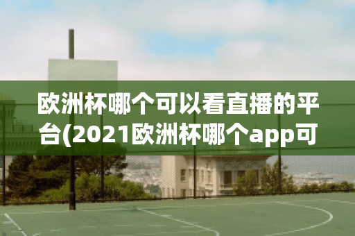 欧洲杯哪个可以看直播的平台(2021欧洲杯哪个app可以看直播)